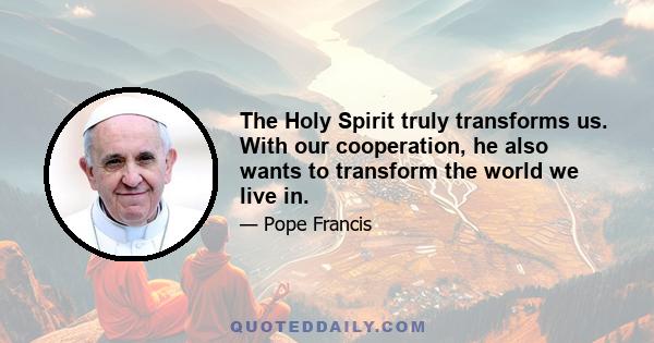 The Holy Spirit truly transforms us. With our cooperation, he also wants to transform the world we live in.