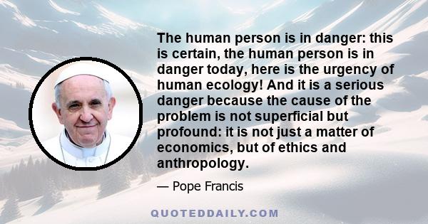 The human person is in danger: this is certain, the human person is in danger today, here is the urgency of human ecology! And it is a serious danger because the cause of the problem is not superficial but profound: it