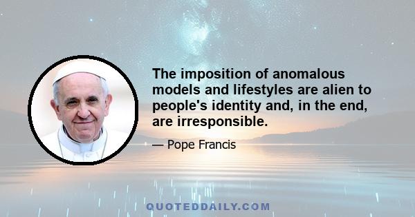 The imposition of anomalous models and lifestyles are alien to people's identity and, in the end, are irresponsible.