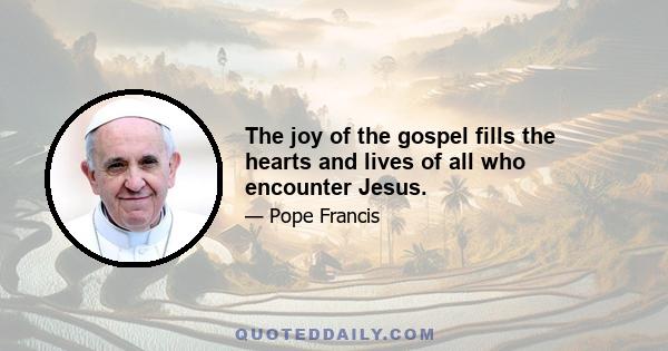 The joy of the gospel fills the hearts and lives of all who encounter Jesus.