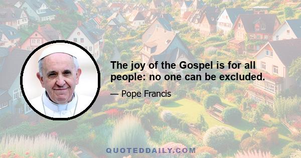 The joy of the Gospel is for all people: no one can be excluded.