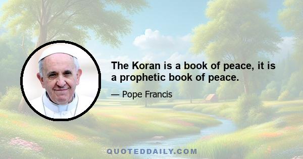 The Koran is a book of peace, it is a prophetic book of peace.