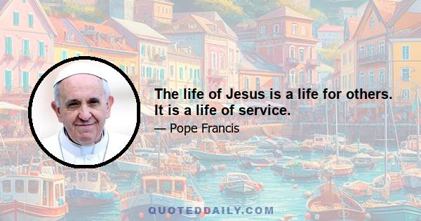 The life of Jesus is a life for others. It is a life of service.