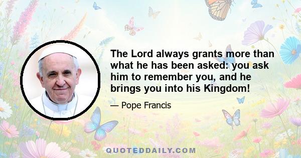 The Lord always grants more than what he has been asked: you ask him to remember you, and he brings you into his Kingdom!