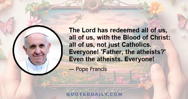 The Lord has redeemed all of us, all of us, with the Blood of Christ: all of us, not just Catholics. Everyone! 'Father, the atheists?' Even the atheists. Everyone!