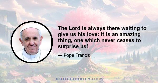 The Lord is always there waiting to give us his love: it is an amazing thing, one which never ceases to surprise us!