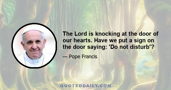 The Lord is knocking at the door of our hearts. Have we put a sign on the door saying: 'Do not disturb'?