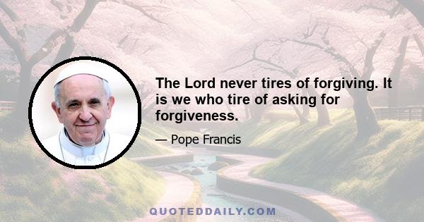 The Lord never tires of forgiving. It is we who tire of asking for forgiveness.