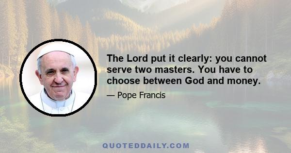 The Lord put it clearly: you cannot serve two masters. You have to choose between God and money.