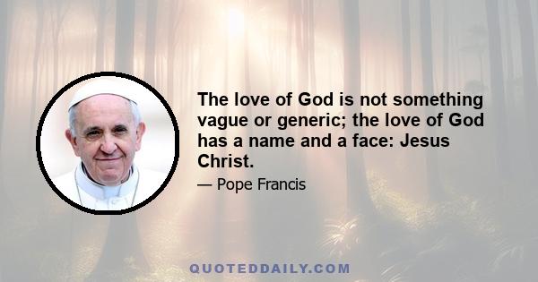 The love of God is not something vague or generic; the love of God has a name and a face: Jesus Christ.