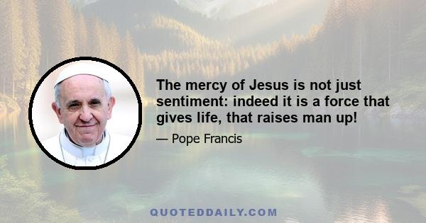 The mercy of Jesus is not just sentiment: indeed it is a force that gives life, that raises man up!