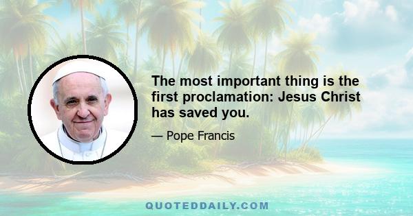 The most important thing is the first proclamation: Jesus Christ has saved you.