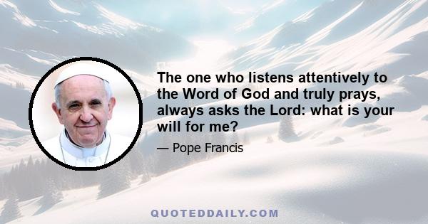 The one who listens attentively to the Word of God and truly prays, always asks the Lord: what is your will for me?