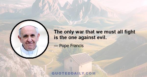 The only war that we must all fight is the one against evil.