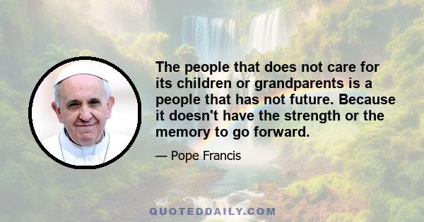 The people that does not care for its children or grandparents is a people that has not future. Because it doesn't have the strength or the memory to go forward.