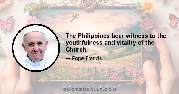 The Philippines bear witness to the youthfulness and vitality of the Church.