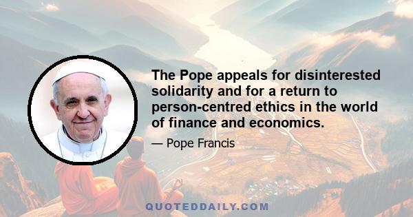 The Pope appeals for disinterested solidarity and for a return to person-centred ethics in the world of finance and economics.