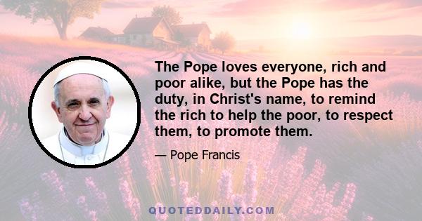 The Pope loves everyone, rich and poor alike, but the Pope has the duty, in Christ's name, to remind the rich to help the poor, to respect them, to promote them.