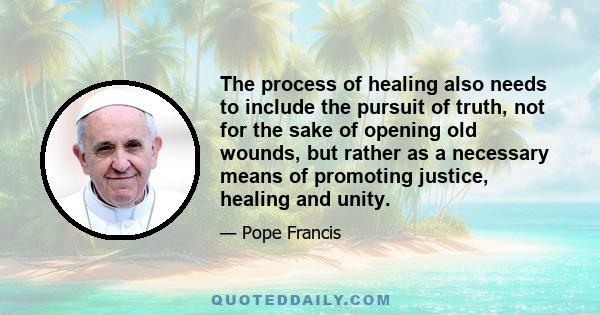 The process of healing also needs to include the pursuit of truth, not for the sake of opening old wounds, but rather as a necessary means of promoting justice, healing and unity.