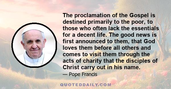 The proclamation of the Gospel is destined primarily to the poor, to those who often lack the essentials for a decent life. The good news is first announced to them, that God loves them before all others and comes to