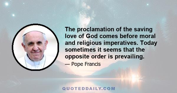 The proclamation of the saving love of God comes before moral and religious imperatives. Today sometimes it seems that the opposite order is prevailing.