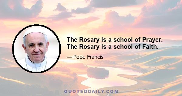 The Rosary is a school of Prayer. The Rosary is a school of Faith.