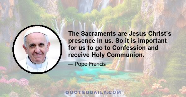 The Sacraments are Jesus Christ’s presence in us. So it is important for us to go to Confession and receive Holy Communion.