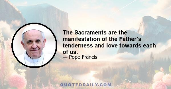 The Sacraments are the manifestation of the Father’s tenderness and love towards each of us.