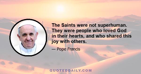 The Saints were not superhuman. They were people who loved God in their hearts, and who shared this joy with others.