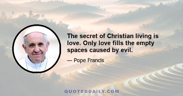 The secret of Christian living is love. Only love fills the empty spaces caused by evil.