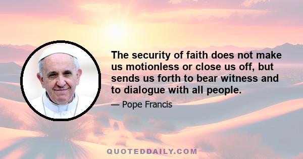 The security of faith does not make us motionless or close us off, but sends us forth to bear witness and to dialogue with all people.