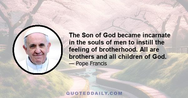 The Son of God became incarnate in the souls of men to instill the feeling of brotherhood. All are brothers and all children of God.