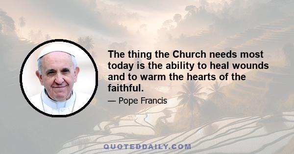 The thing the Church needs most today is the ability to heal wounds and to warm the hearts of the faithful.