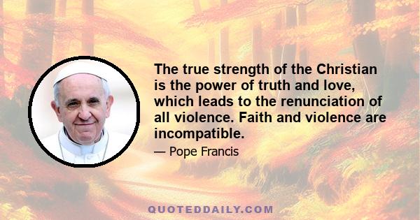 The true strength of the Christian is the power of truth and love, which leads to the renunciation of all violence. Faith and violence are incompatible.