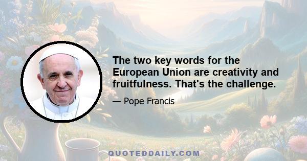 The two key words for the European Union are creativity and fruitfulness. That's the challenge.