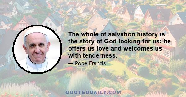 The whole of salvation history is the story of God looking for us: he offers us love and welcomes us with tenderness.