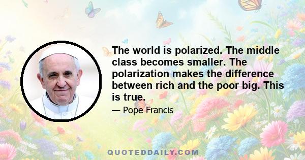 The world is polarized. The middle class becomes smaller. The polarization makes the difference between rich and the poor big. This is true.