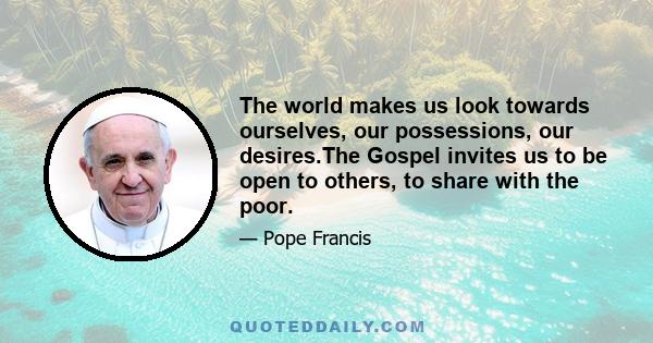 The world makes us look towards ourselves, our possessions, our desires.The Gospel invites us to be open to others, to share with the poor.