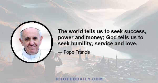 The world tells us to seek success, power and money; God tells us to seek humility, service and love.