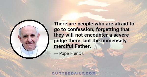 There are people who are afraid to go to confession, forgetting that they will not encounter a severe judge there, but the immensely merciful Father.