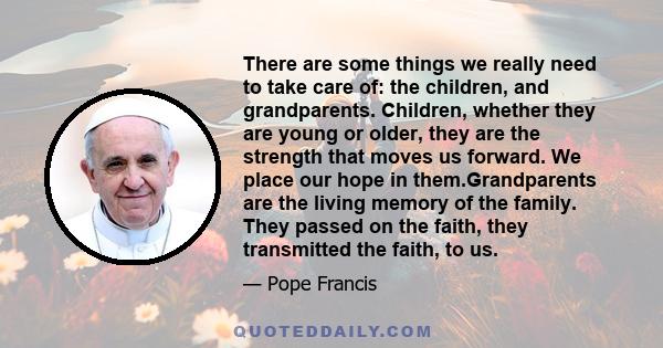 There are some things we really need to take care of: the children, and grandparents. Children, whether they are young or older, they are the strength that moves us forward. We place our hope in them.Grandparents are