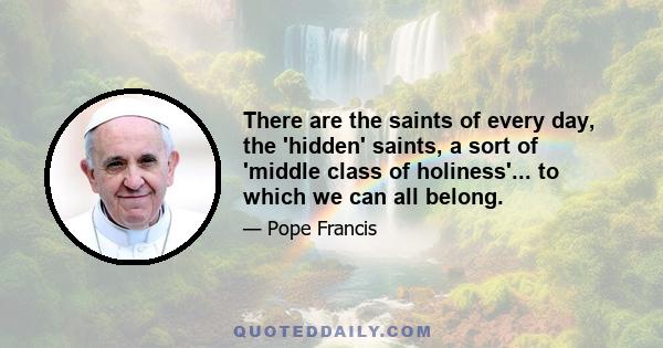 There are the saints of every day, the 'hidden' saints, a sort of 'middle class of holiness'... to which we can all belong.