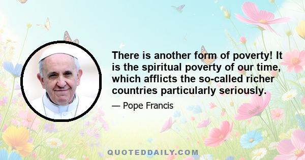 There is another form of poverty! It is the spiritual poverty of our time, which afflicts the so-called richer countries particularly seriously.