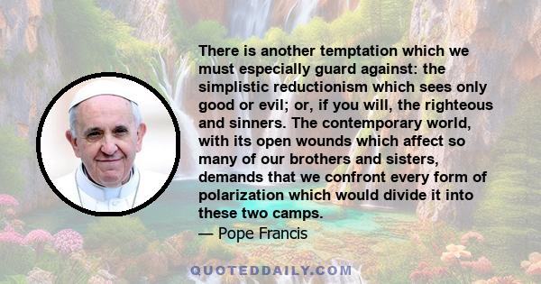 There is another temptation which we must especially guard against: the simplistic reductionism which sees only good or evil; or, if you will, the righteous and sinners. The contemporary world, with its open wounds