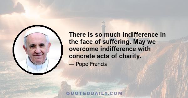 There is so much indifference in the face of suffering. May we overcome indifference with concrete acts of charity.