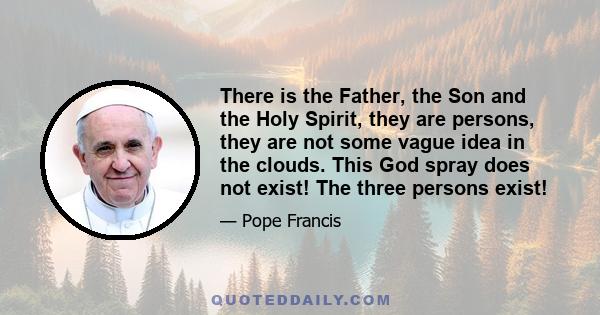 There is the Father, the Son and the Holy Spirit, they are persons, they are not some vague idea in the clouds. This God spray does not exist! The three persons exist!