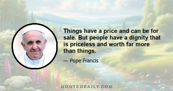 Things have a price and can be for sale. But people have a dignity that is priceless and worth far more than things.