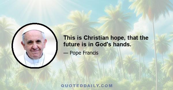 This is Christian hope, that the future is in God's hands.