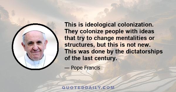 This is ideological colonization. They colonize people with ideas that try to change mentalities or structures, but this is not new. This was done by the dictatorships of the last century.