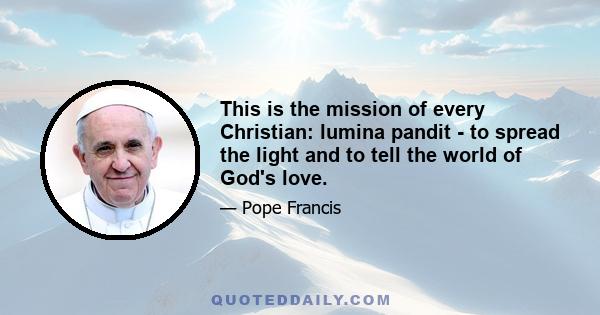 This is the mission of every Christian: lumina pandit - to spread the light and to tell the world of God's love.